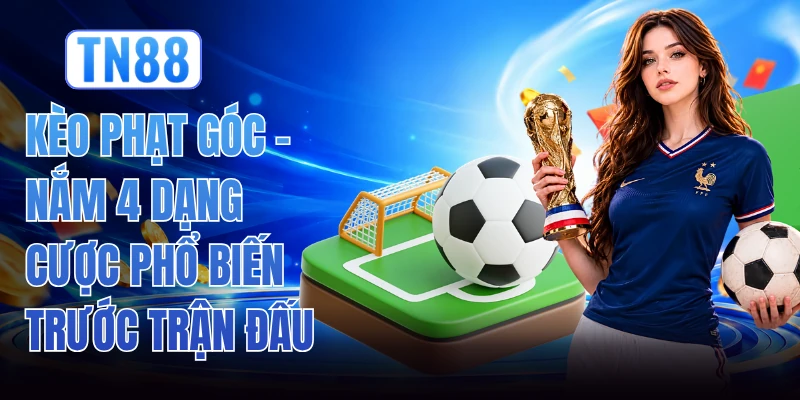 Kèo Phạt Góc - Nắm 4 Dạng Cược Phổ Biến Trước Trận Đấu