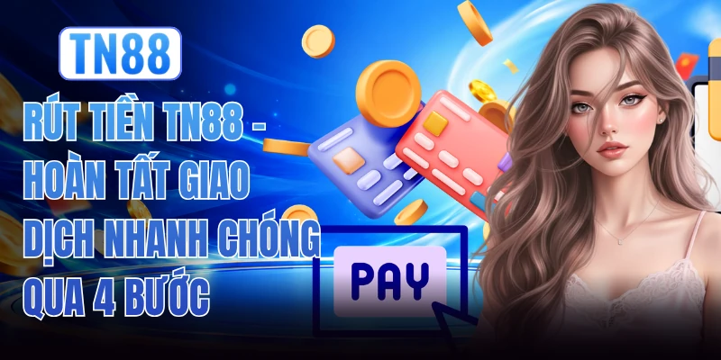 Rút Tiền TN88 - Hoàn Tất Giao Dịch Nhanh Chóng Qua 4 Bước